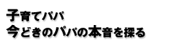 子育てパパ今どきのパパの本音を探る