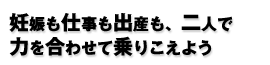 妊娠も仕事も出産も、二人で力を合わせて乗りこえよう