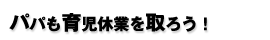 パパも育児休業を取ろう!