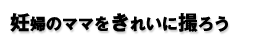 妊婦のママをきれいに撮ろう